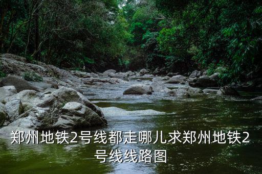 鄭州地鐵2號線都走哪兒求鄭州地鐵2號線線路圖