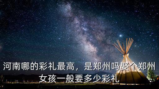 河南哪的彩禮最高，是鄭州嗎娶個鄭州女孩一般要多少彩禮