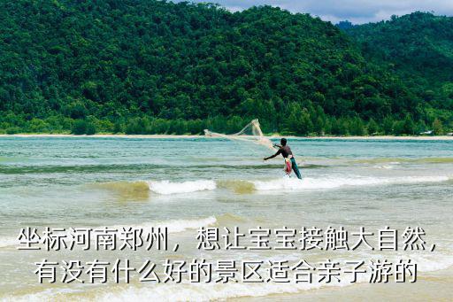 坐標河南鄭州，想讓寶寶接觸大自然，有沒有什么好的景區適合親子游的