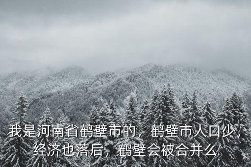 我是河南省鶴壁市的，鶴壁市人口少，經濟也落后，鶴壁會被合并么