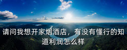 請(qǐng)問(wèn)我想開家煙酒店，有沒有懂行的知道利潤(rùn)怎么樣