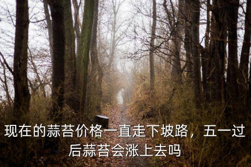現(xiàn)在的蒜苔價(jià)格一直走下坡路，五一過(guò)后蒜苔會(huì)漲上去嗎
