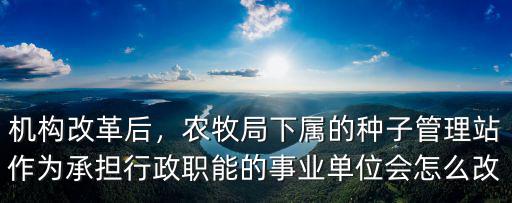 機(jī)構(gòu)改革后，農(nóng)牧局下屬的種子管理站作為承擔(dān)行政職能的事業(yè)單位會(huì)怎么改