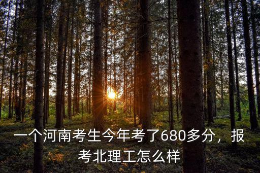 一個河南考生今年考了680多分，報考北理工怎么樣