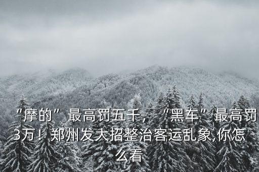 “摩的”最高罰五千，“黑車”最高罰3萬！鄭州發大招整治客運亂象,你怎么看