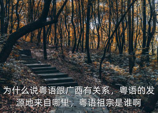 為什么說粵語跟廣西有關系，粵語的發源地來自哪里，粵語祖宗是誰啊