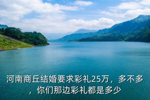河南商丘結婚要求彩禮25萬，多不多，你們那邊彩禮都是多少