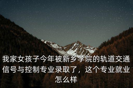 我家女孩子今年被新鄉學院的軌道交通信號與控制專業錄取了，這個專業就業怎么樣
