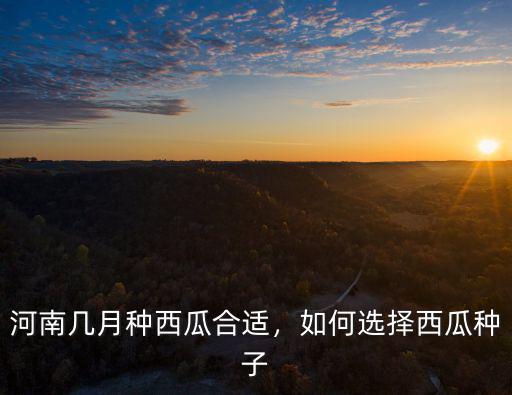 河南幾月種西瓜合適，如何選擇西瓜種子