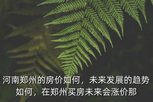 河南鄭州的房價如何，未來發展的趨勢如何，在鄭州買房未來會漲價那