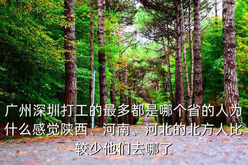 廣州深圳打工的最多都是哪個(gè)省的人為什么感覺陜西、河南、河北的北方人比較少他們?nèi)ツ牧? class=