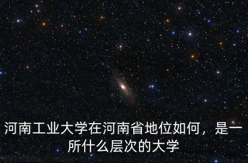 河南工業(yè)大學(xué)在河南省地位如何，是一所什么層次的大學(xué)