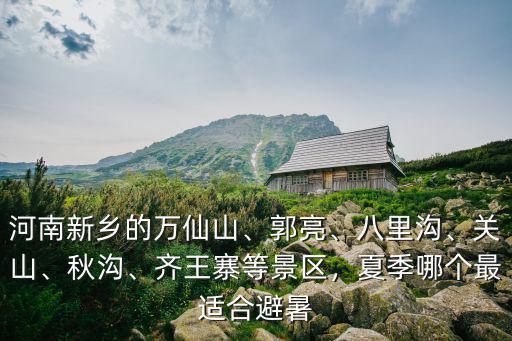 河南新鄉的萬仙山、郭亮、八里溝、關山、秋溝、齊王寨等景區，夏季哪個最適合避暑