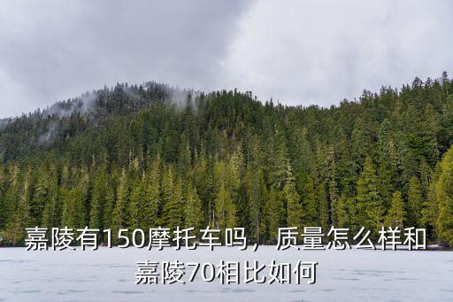 嘉陵有150摩托車嗎，質(zhì)量怎么樣和嘉陵70相比如何