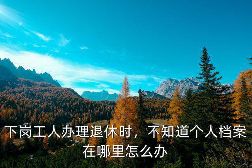 下崗工人辦理退休時，不知道個人檔案在哪里怎么辦