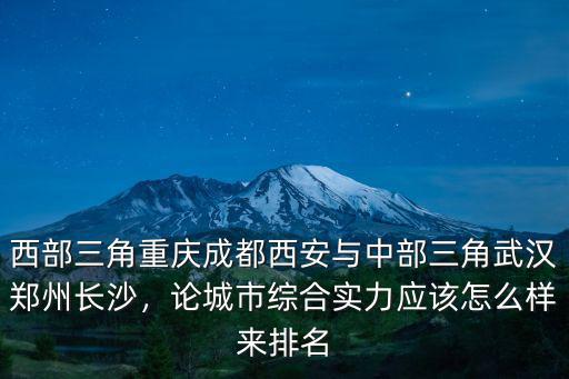 西部三角重慶成都西安與中部三角武漢鄭州長沙，論城市綜合實力應該怎么樣來排名