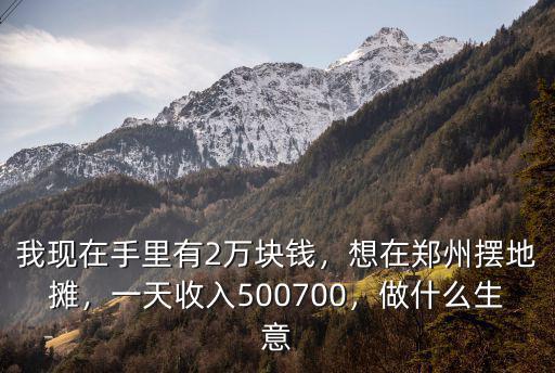 我現(xiàn)在手里有2萬塊錢，想在鄭州擺地攤，一天收入500700，做什么生意