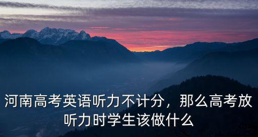 河南高考英語聽力不計(jì)分，那么高考放聽力時(shí)學(xué)生該做什么