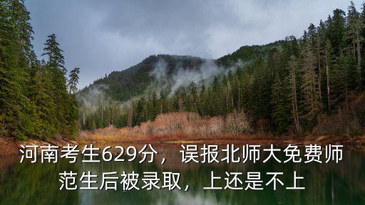 河南考生629分，誤報北師大免費師范生后被錄取，上還是不上