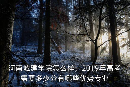 河南城建學院怎么樣，2019年高考需要多少分有哪些優勢專業
