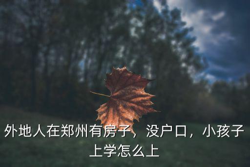 外地人在鄭州有房子，沒戶口，小孩子上學怎么上
