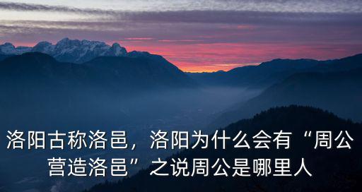 洛陽古稱洛邑，洛陽為什么會有“周公營造洛邑”之說周公是哪里人