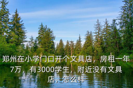 鄭州在小學(xué)門口開個(gè)文具店，房租一年7萬，有3000學(xué)生，附近沒有文具店，怎么樣