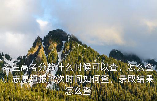 考生高考分數什么時候可以查，怎么查，志愿填報批次時間如何查，錄取結果怎么查