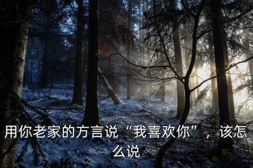 用你老家的方言說(shuō)“我喜歡你”，該怎么說(shuō)