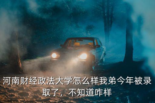 河南財經政法大學怎么樣我弟今年被錄取了，不知道咋樣