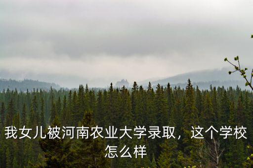 我女兒被河南農(nóng)業(yè)大學(xué)錄取，這個(gè)學(xué)校怎么樣