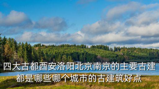 四大古都西安洛陽北京南京的主要古建都是哪些哪個城市的古建筑好點