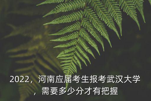 2022，河南應屆考生報考武漢大學，需要多少分才有把握