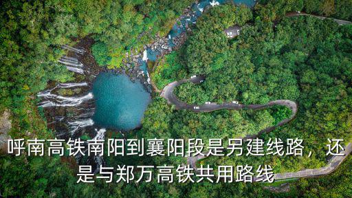 呼南高鐵南陽到襄陽段是另建線路，還是與鄭萬高鐵共用路線