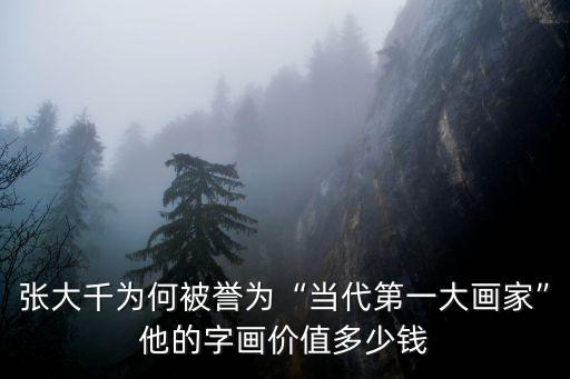 張大千為何被譽為“當代第一大畫家”他的字畫價值多少錢