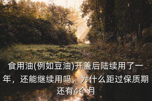 食用油(例如豆油)開蓋后陸續用了一年，還能繼續用嗎，為什么距過保質期還有4個月