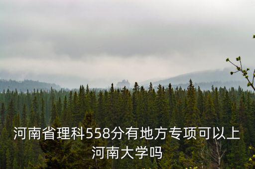 河南省理科558分有地方專項(xiàng)可以上河南大學(xué)嗎