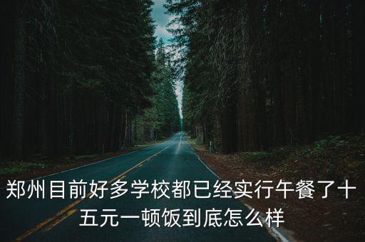 鄭州目前好多學校都已經(jīng)實行午餐了十五元一頓飯到底怎么樣
