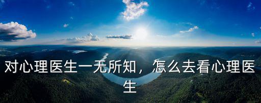 對心理醫(yī)生一無所知，怎么去看心理醫(yī)生