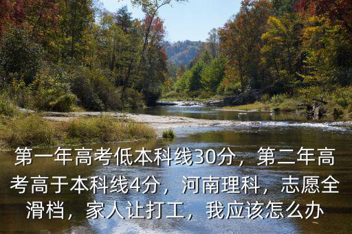 第一年高考低本科線30分，第二年高考高于本科線4分，河南理科，志愿全滑檔，家人讓打工，我應該怎么辦