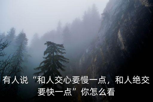 有人說“和人交心要慢一點，和人絕交要快一點”你怎么看