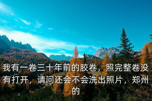 我有一卷三十年前的膠卷，照完整卷沒有打開，請問還會不會洗出照片，鄭州的