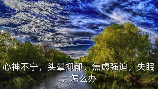 心神不寧，頭暈抑郁，焦慮強迫，失眠，怎么辦