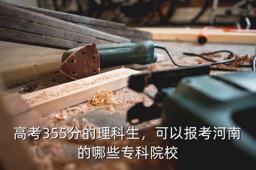 高考355分的理科生，可以報考河南的哪些專科院校