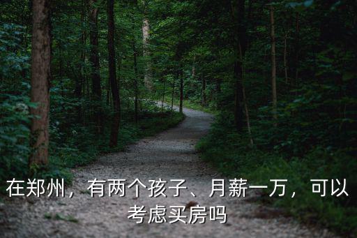 在鄭州，有兩個孩子、月薪一萬，可以考慮買房嗎