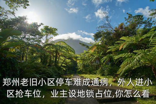 鄭州小區(qū)停車位怎么找,鄭州老舊小區(qū)停車難成通病