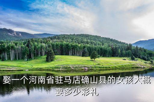 娶一個河南省駐馬店確山縣的女孩大概要多少彩禮