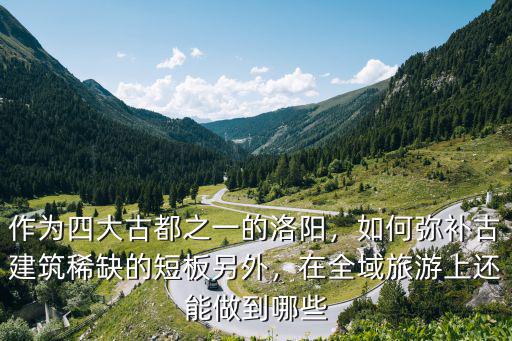 作為四大古都之一的洛陽，如何彌補古建筑稀缺的短板另外，在全域旅游上還能做到哪些