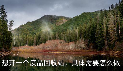 想開一個廢品回收站，具體需要怎么做