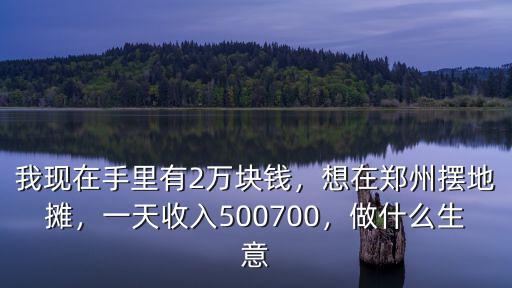 我現在手里有2萬塊錢，想在鄭州擺地攤，一天收入500700，做什么生意
